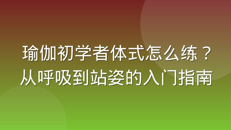 瑜伽初学者体式怎么练?从呼吸到站姿的入门指南